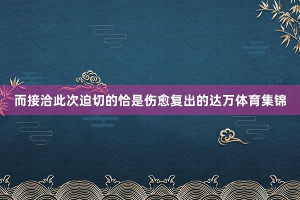 而接洽此次迫切的恰是伤愈复出的达万体育集锦
