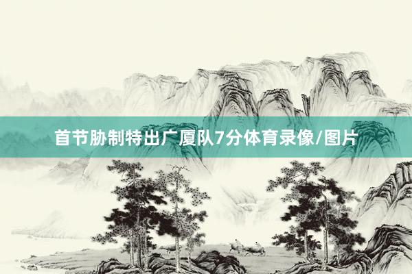 首节胁制特出广厦队7分体育录像/图片