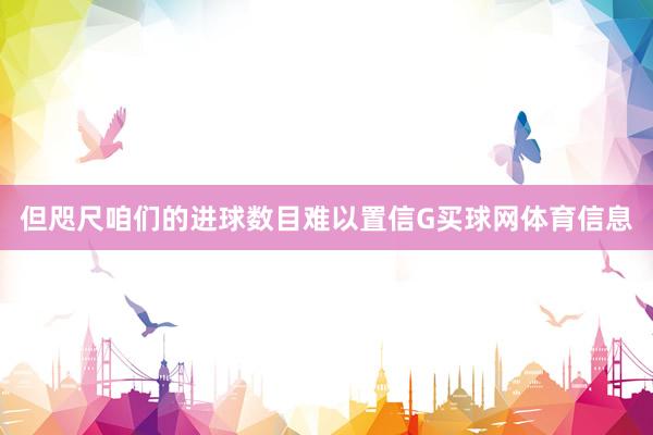 但咫尺咱们的进球数目难以置信G买球网体育信息