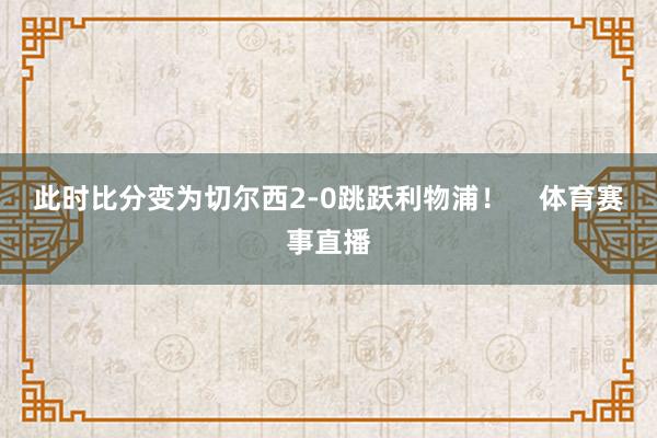 此时比分变为切尔西2-0跳跃利物浦！    体育赛事直播