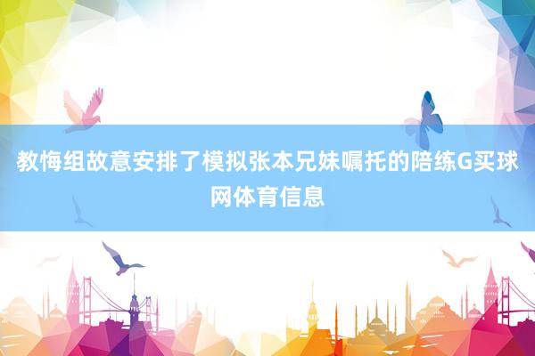 教悔组故意安排了模拟张本兄妹嘱托的陪练G买球网体育信息