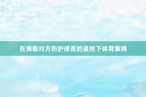 在濒临对方防护球员的逼抢下体育集锦