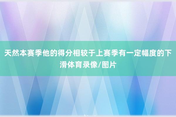 天然本赛季他的得分相较于上赛季有一定幅度的下滑体育录像/图片