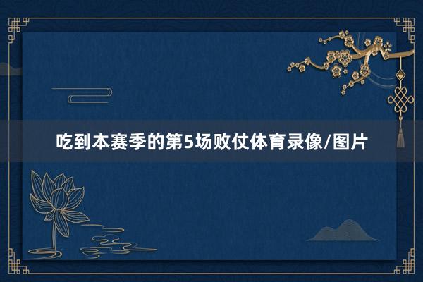 吃到本赛季的第5场败仗体育录像/图片
