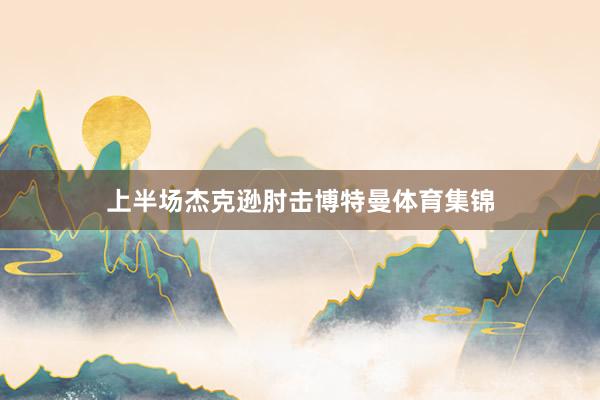 上半场杰克逊肘击博特曼体育集锦