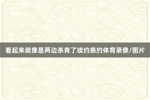 看起来就像是两边杀青了续约条约体育录像/图片