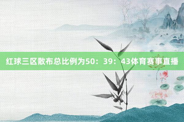 红球三区散布总比例为50：39：43体育赛事直播