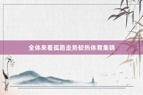 全体来看孤路走势较热体育集锦