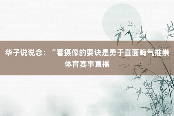 华子说说念：“看摄像的要诀是勇于直面晦气推崇体育赛事直播