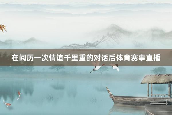 在阅历一次情谊千里重的对话后体育赛事直播