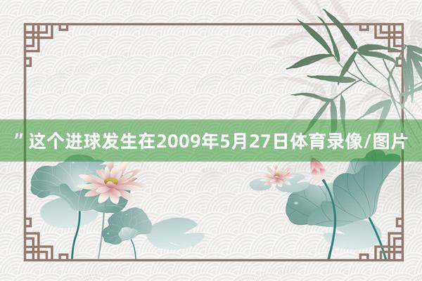 ”这个进球发生在2009年5月27日体育录像/图片