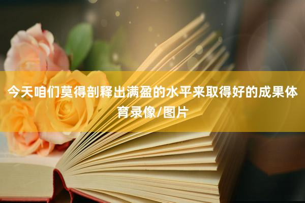 今天咱们莫得剖释出满盈的水平来取得好的成果体育录像/图片