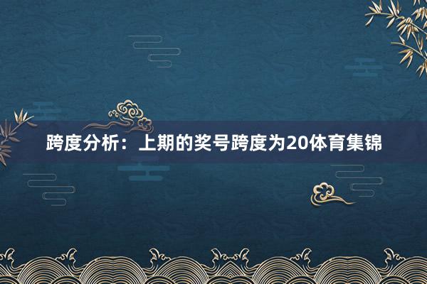 跨度分析：上期的奖号跨度为20体育集锦