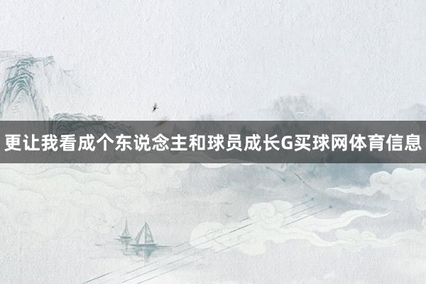 更让我看成个东说念主和球员成长G买球网体育信息