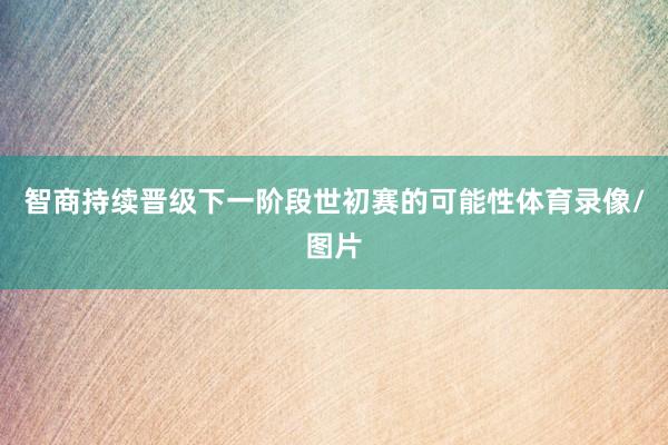 智商持续晋级下一阶段世初赛的可能性体育录像/图片