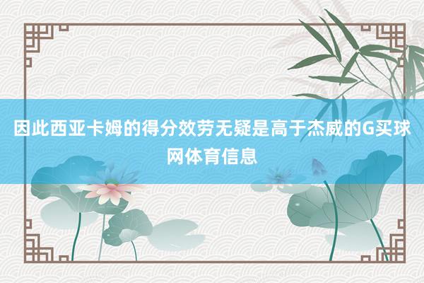 因此西亚卡姆的得分效劳无疑是高于杰威的G买球网体育信息