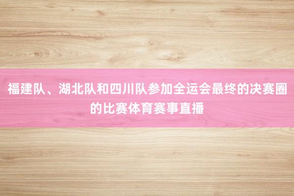 福建队、湖北队和四川队参加全运会最终的决赛圈的比赛体育赛事直播