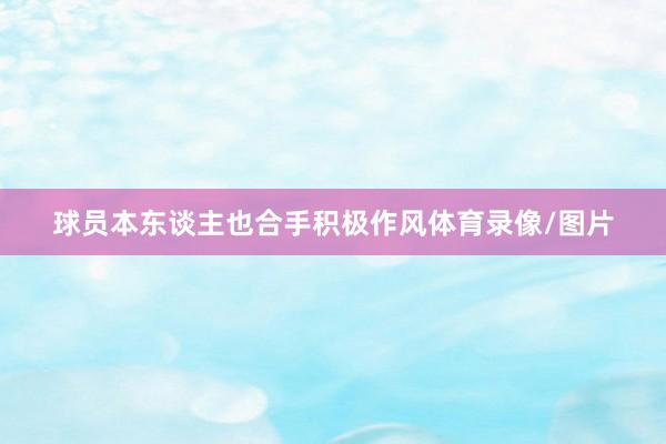 球员本东谈主也合手积极作风体育录像/图片