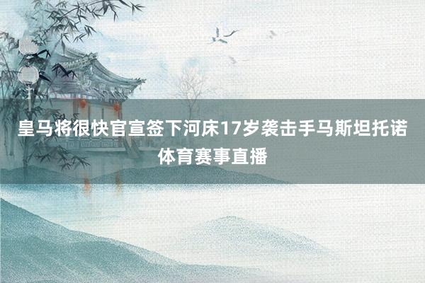 皇马将很快官宣签下河床17岁袭击手马斯坦托诺体育赛事直播
