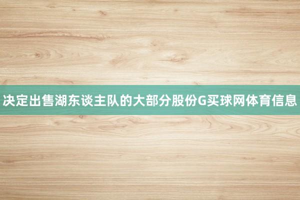 决定出售湖东谈主队的大部分股份G买球网体育信息