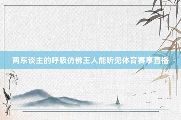 两东谈主的呼吸仿佛王人能听见体育赛事直播