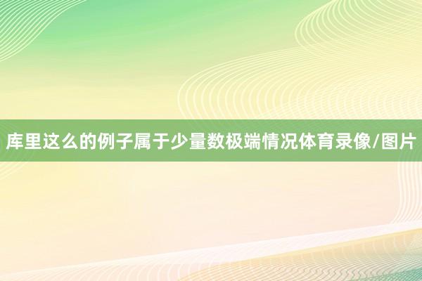 库里这么的例子属于少量数极端情况体育录像/图片