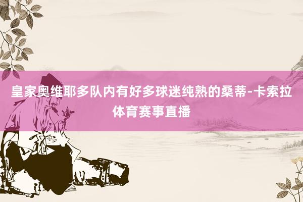 皇家奥维耶多队内有好多球迷纯熟的桑蒂-卡索拉体育赛事直播