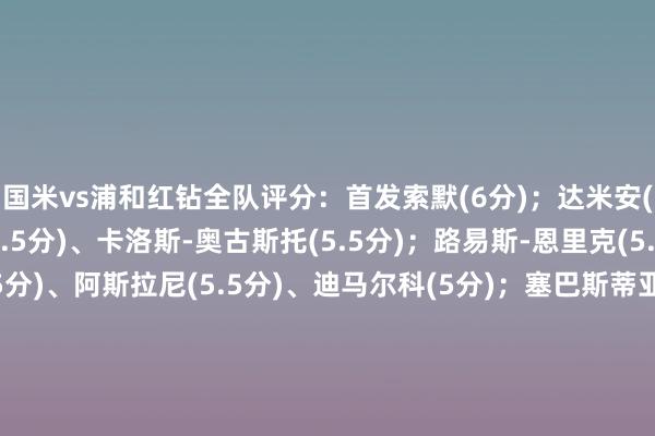 国米vs浦和红钻全队评分：首发索默(6分)；达米安(5.5分)、德弗赖(5.5分)、卡洛斯-奥古斯托(5.5分)；路易斯-恩里克(5.5分)、巴雷拉(6.5分)、阿斯拉尼(5.5分)、迪马尔科(5分)；塞巴斯蒂亚诺-埃斯波西托(5分)、扎莱夫斯基(5.5分)；劳塔罗(8分)替补皮奥-埃斯波西托(6分)、姆希塔良(5分)、巴伦廷-卡尔博尼(7分)、巴斯托尼(6.5分)、苏契奇(6分)主教唆都沃(6分)体育集锦