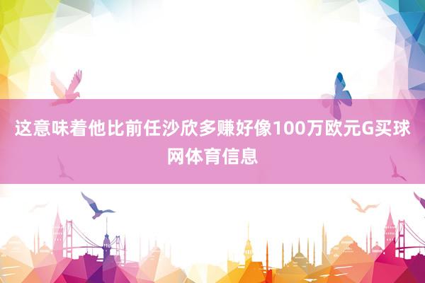 这意味着他比前任沙欣多赚好像100万欧元G买球网体育信息