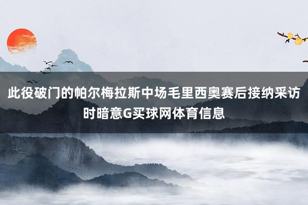此役破门的帕尔梅拉斯中场毛里西奥赛后接纳采访时暗意G买球网体育信息