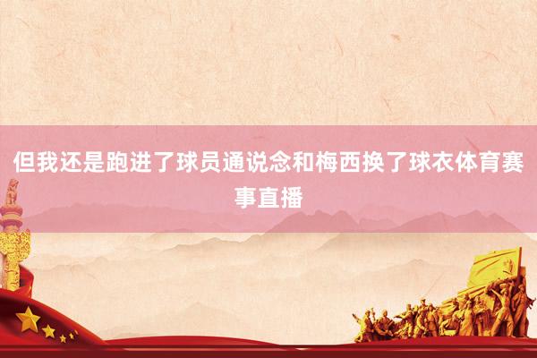 但我还是跑进了球员通说念和梅西换了球衣体育赛事直播