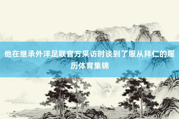 他在继承外洋足联官方采访时谈到了服从拜仁的履历体育集锦