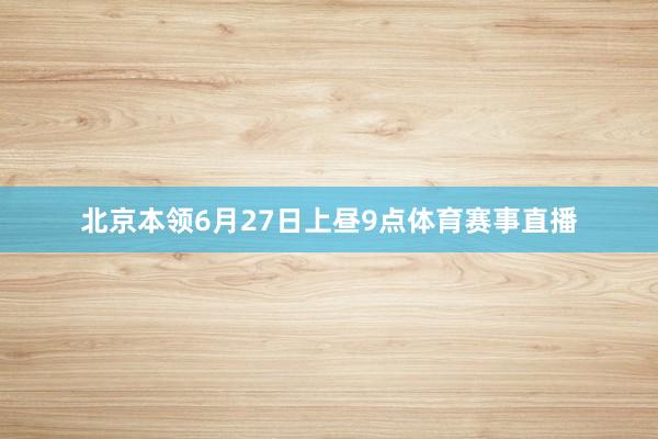 北京本领6月27日上昼9点体育赛事直播