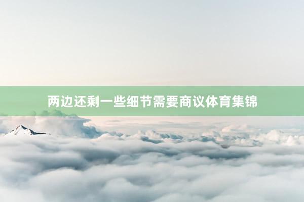 两边还剩一些细节需要商议体育集锦