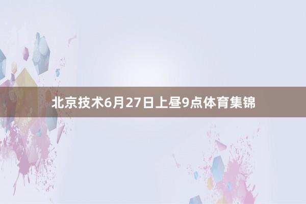 北京技术6月27日上昼9点体育集锦