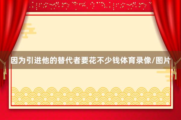 因为引进他的替代者要花不少钱体育录像/图片
