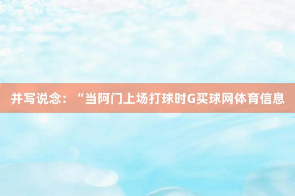并写说念:“当阿门上场打球时G买球网体育信息