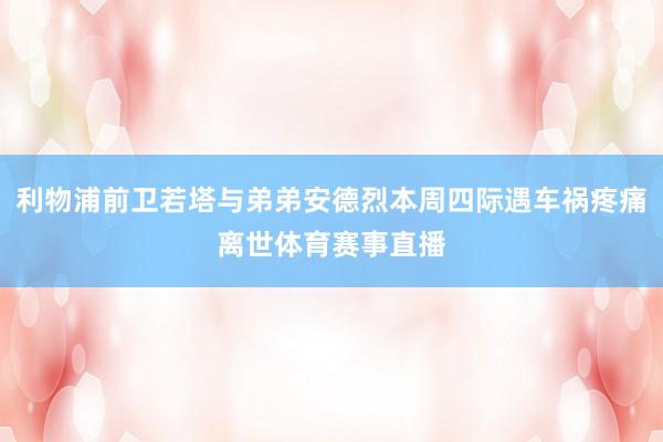 利物浦前卫若塔与弟弟安德烈本周四际遇车祸疼痛离世体育赛事直播