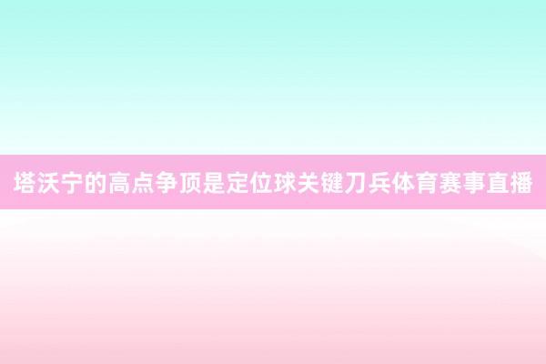 塔沃宁的高点争顶是定位球关键刀兵体育赛事直播