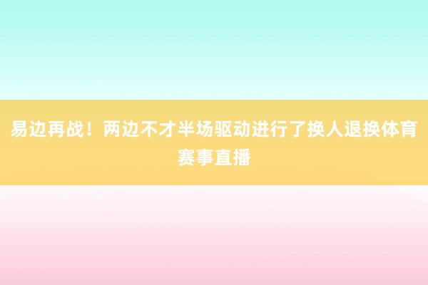 易边再战！两边不才半场驱动进行了换人退换体育赛事直播