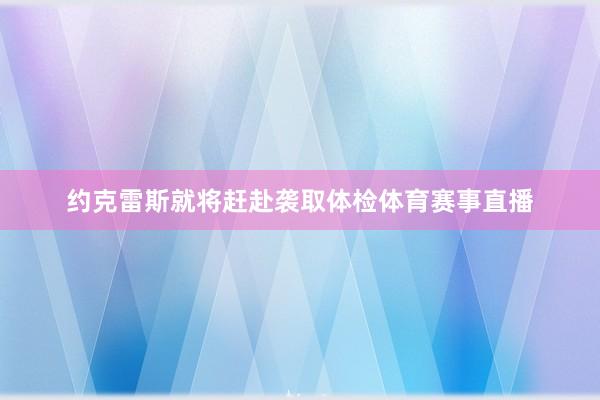 约克雷斯就将赶赴袭取体检体育赛事直播