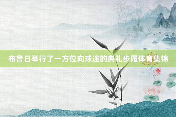 布鲁日举行了一方位向球迷的典礼步履体育集锦