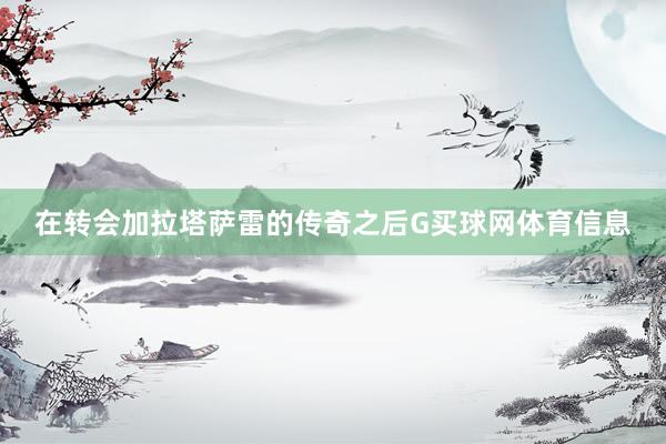 在转会加拉塔萨雷的传奇之后G买球网体育信息