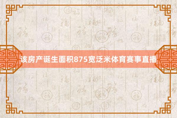 该房产诞生面积875宽泛米体育赛事直播