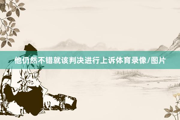 他仍然不错就该判决进行上诉体育录像/图片
