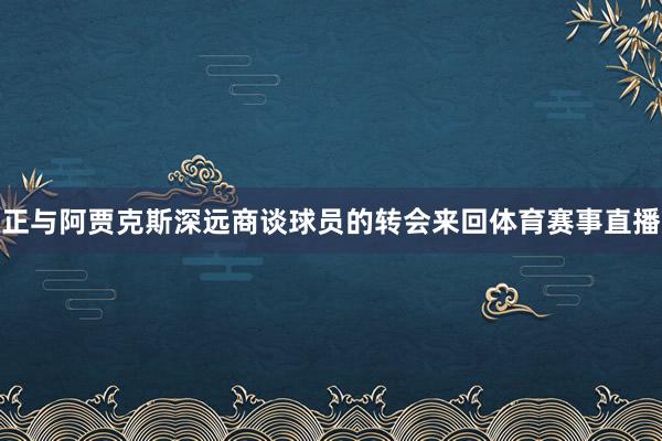 正与阿贾克斯深远商谈球员的转会来回体育赛事直播