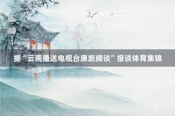 据“云南播送电视台康旅频谈”报谈体育集锦