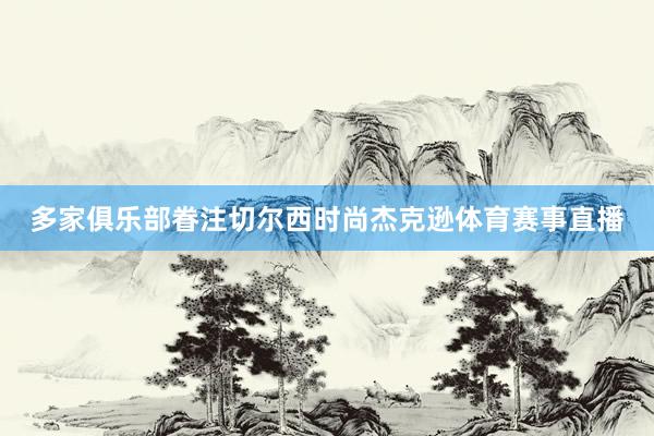 多家俱乐部眷注切尔西时尚杰克逊体育赛事直播