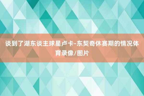 谈到了湖东谈主球星卢卡-东契奇休赛期的情况体育录像/图片