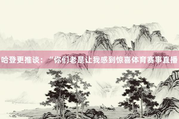 哈登更推谈:“你们老是让我感到惊喜体育赛事直播